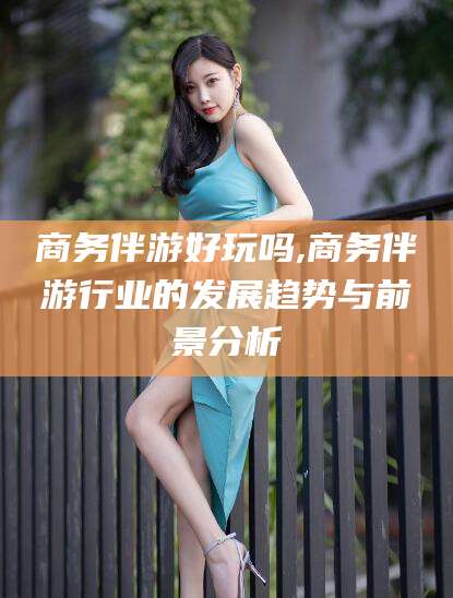 吉林商务伴游好玩吗,商务伴游行业的发展趋势与前景分析