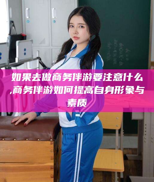 吉林如果去做商务伴游要注意什么,商务伴游如何提高自身形象与素质