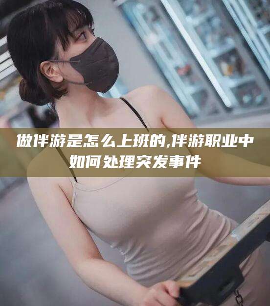 吉林做伴游是怎么上班的,伴游职业中如何处理突发事件