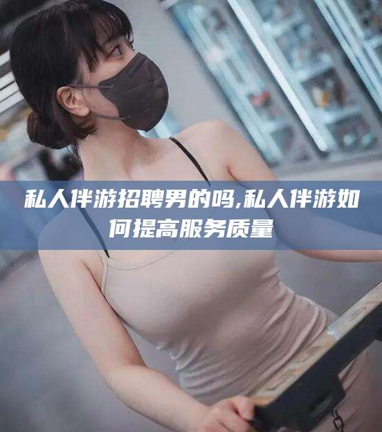 吉林私人伴游招聘男的吗,私人伴游如何提高服务质量