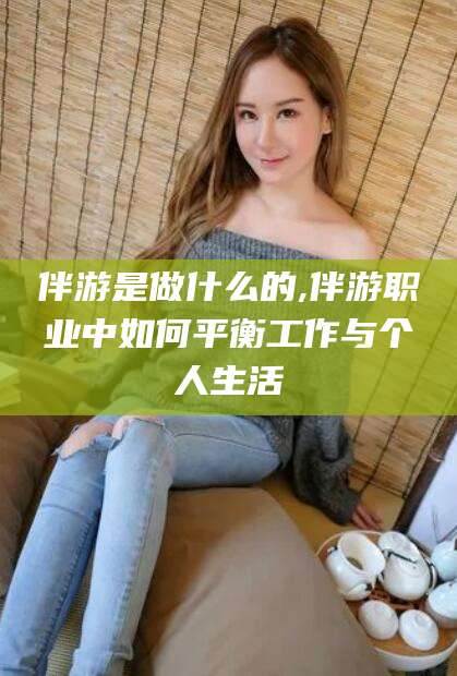吉林伴游是做什么的,伴游职业中如何平衡工作与个人生活