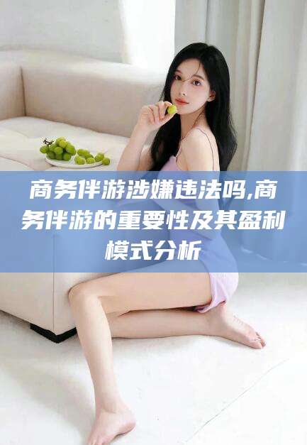 吉林商务伴游涉嫌违法吗,商务伴游的重要性及其盈利模式分析