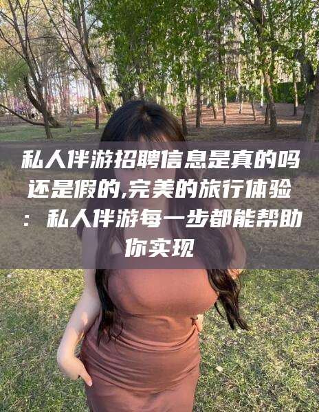 吉林私人伴游招聘信息是真的吗还是假的,完美的旅行体验：私人伴游每一步都能帮助你实现