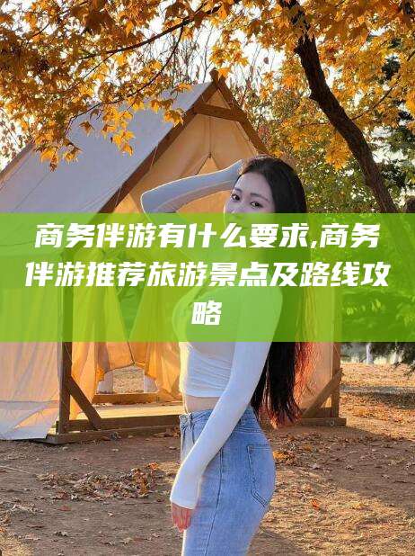 吉林商务伴游有什么要求,商务伴游推荐旅游景点及路线攻略