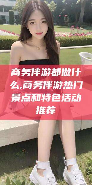吉林商务伴游都做什么,商务伴游热门景点和特色活动推荐