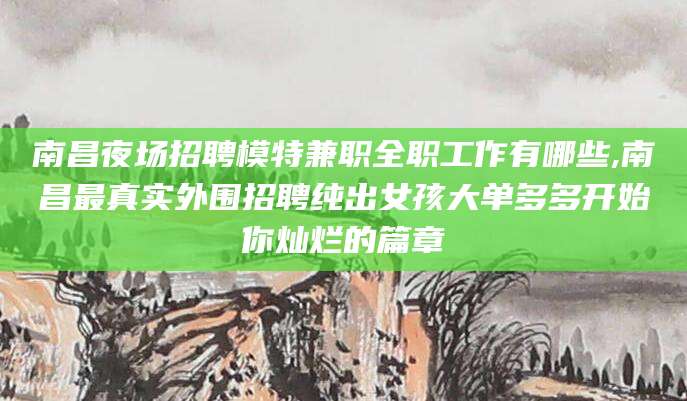 吉林南昌夜场招聘模特兼职全职工作有哪些,南昌最真实外围招聘纯出女孩大单多多开始你灿烂的篇章