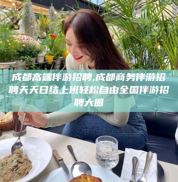 吉林成都高端伴游招聘,成都商务伴游招聘天天日结上班轻松自由全国伴游招聘大圈