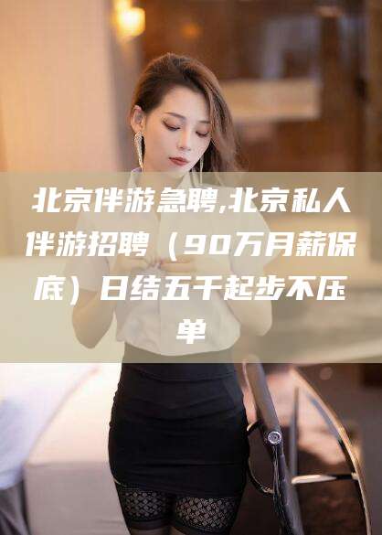 吉林北京伴游急聘,北京私人伴游招聘（90万月薪保底）日结五千起步不压单