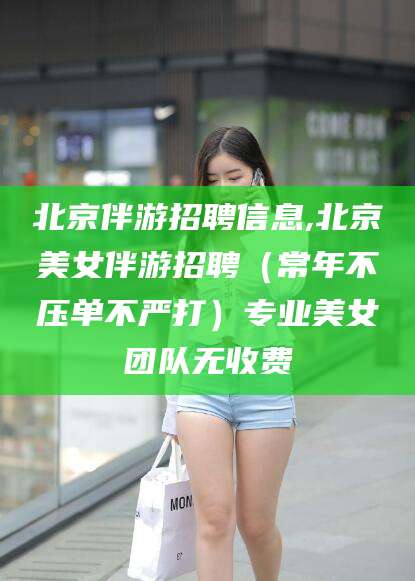 吉林北京伴游招聘信息,北京美女伴游招聘（常年不压单不严打）专业美女团队无收费