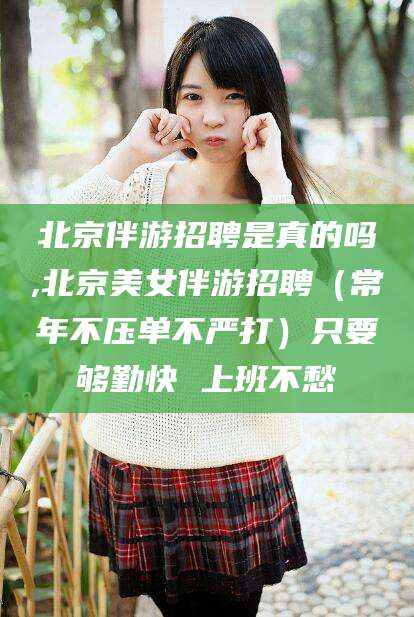 吉林北京伴游招聘是真的吗,北京美女伴游招聘（常年不压单不严打）只要够勤快 上班不愁