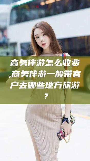 吉林商务伴游怎么收费,商务伴游一般带客户去哪些地方旅游？