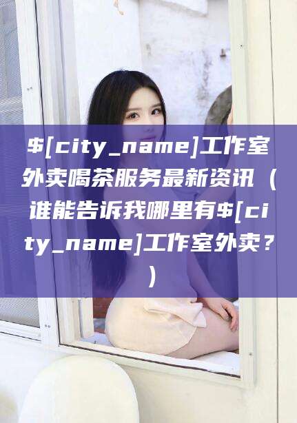吉林工作室外卖喝茶服务最新资讯（谁能告诉我哪里有吉林工作室外卖？）