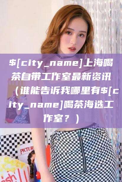 吉林上海喝茶自带工作室最新资讯（谁能告诉我哪里有吉林喝茶海选工作室？）