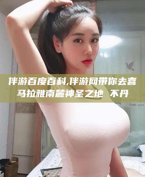 吉林伴游百度百科,伴游网带你去喜马拉雅南麓神圣之地 不丹