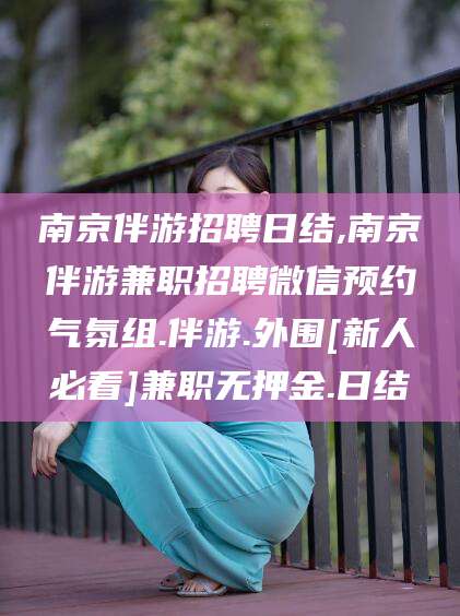 吉林南京伴游招聘日结,南京伴游兼职招聘微信预约气氛组.伴游.外围[新人必看]兼职无押金.日结