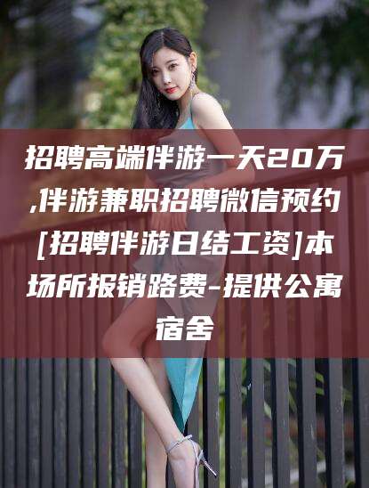 吉林招聘高端伴游一天20万,伴游兼职招聘微信预约[招聘伴游日结工资]本场所报销路费-提供公寓宿舍