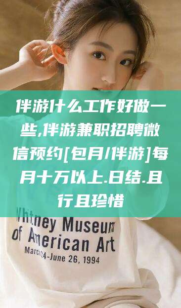 吉林伴游什么工作好做一些,伴游兼职招聘微信预约[包月/伴游]每月十万以上.日结.且行且珍惜