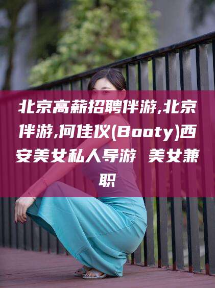 吉林北京高薪招聘伴游,北京伴游,何佳仪(Booty)西安美女私人导游 美女兼职