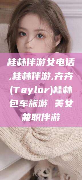 吉林桂林伴游女电话,桂林伴游,卉卉(Taylor)桂林包车旅游 美女兼职伴游