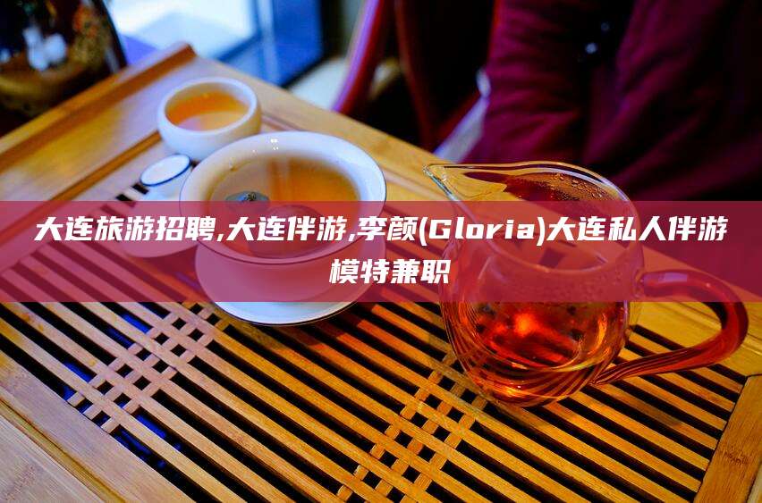 吉林大连旅游招聘,大连伴游,李颜(Gloria)大连私人伴游 模特兼职
