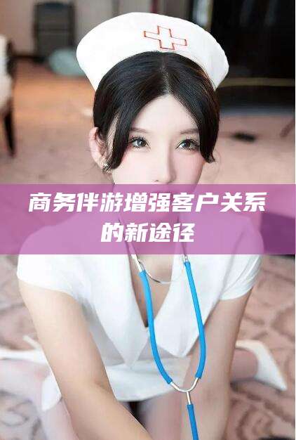 吉林商务伴游增强客户关系的新途径
