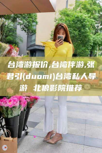 吉林台湾游报价,台湾伴游,张君引(duomi)台湾私人导游 北狼影院推荐