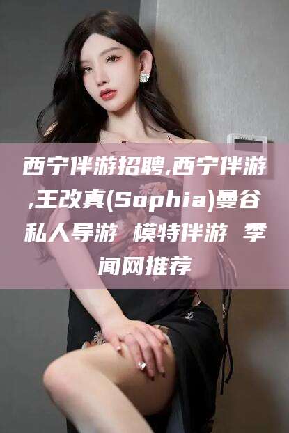 吉林西宁伴游招聘,西宁伴游,王改真(Sophia)曼谷私人导游 模特伴游 季闻网推荐