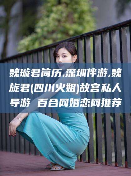 吉林魏璇君简历,深圳伴游,魏旋君(四川火姐)故宫私人导游 百合网婚恋网推荐