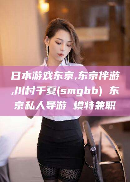 吉林日本游戏东京,东京伴游,川村千夏(smgbb) 东京私人导游 模特兼职