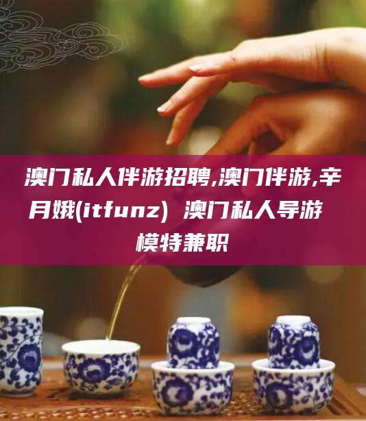 吉林澳门私人伴游招聘,澳门伴游,辛月娥(itfunz) 澳门私人导游 模特兼职