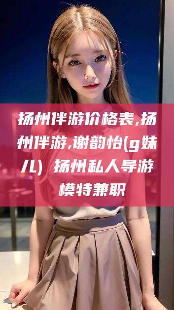 吉林扬州伴游价格表,扬州伴游,谢韵怡(g妹儿) 扬州私人导游 模特兼职