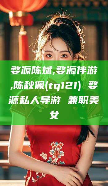 吉林婺源陈斌,婺源伴游,陈秋佩(tq121) 婺源私人导游 兼职美女