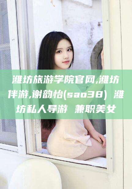 吉林潍坊旅游学院官网,潍坊伴游,谢韵怡(sao38) 潍坊私人导游 兼职美女