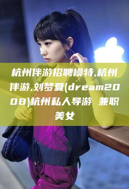 吉林杭州伴游招聘模特,杭州伴游,刘梦夏(dream2008)杭州私人导游 兼职美女