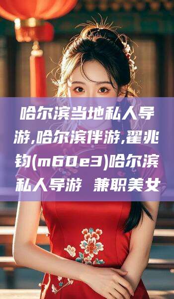吉林哈尔滨当地私人导游,哈尔滨伴游,翟兆钧(m60e3)哈尔滨私人导游 兼职美女