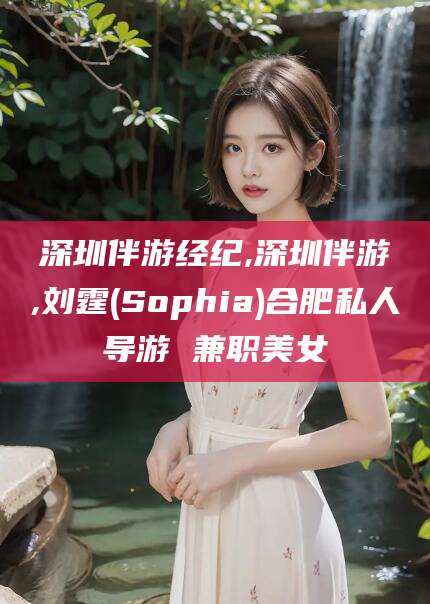 吉林深圳伴游经纪,深圳伴游,刘霆(Sophia)合肥私人导游 兼职美女