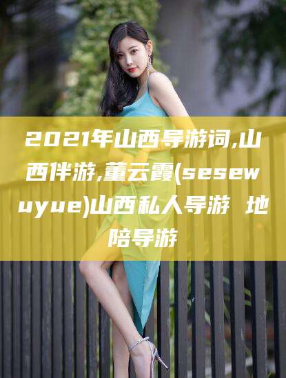 吉林2021年山西导游词,山西伴游,董云霞(sesewuyue)山西私人导游 地陪导游