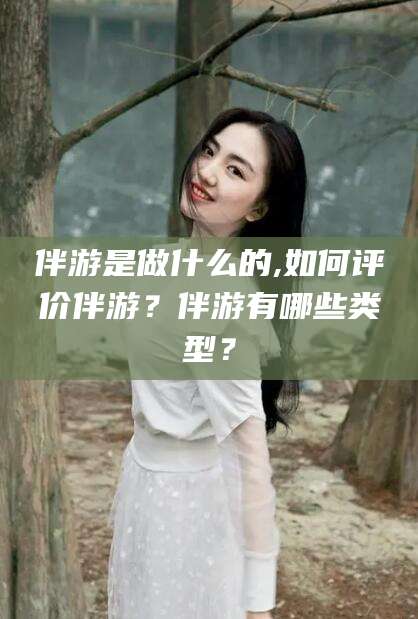 吉林伴游是做什么的,如何评价伴游？伴游有哪些类型？