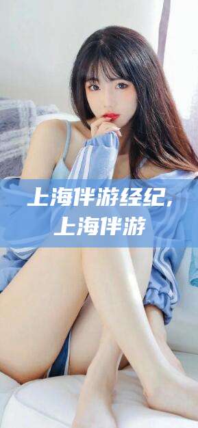 吉林上海伴游经纪,上海伴游