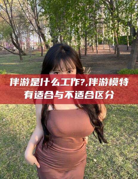 吉林伴游是什么工作?,伴游模特有适合与不适合区分