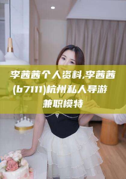 吉林李茜茜个人资料,李茜茜(b7111)杭州私人导游 兼职模特