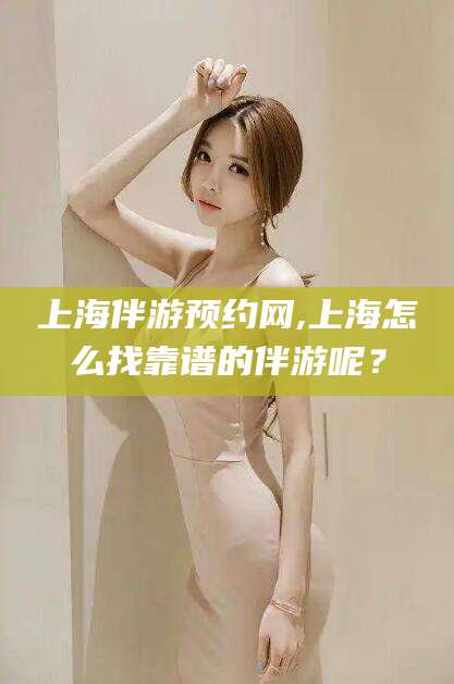 吉林上海伴游预约网,上海怎么找靠谱的伴游呢？