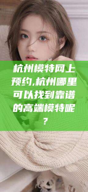 吉林杭州模特网上预约,杭州哪里可以找到靠谱的高端模特呢？