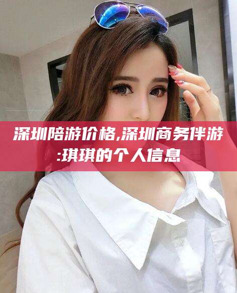 吉林深圳陪游价格,深圳商务伴游:琪琪的个人信息