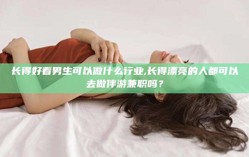 吉林长得好看男生可以做什么行业,长得漂亮的人都可以去做伴游兼职吗？