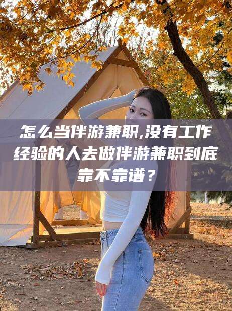 吉林怎么当伴游兼职,没有工作经验的人去做伴游兼职到底靠不靠谱？
