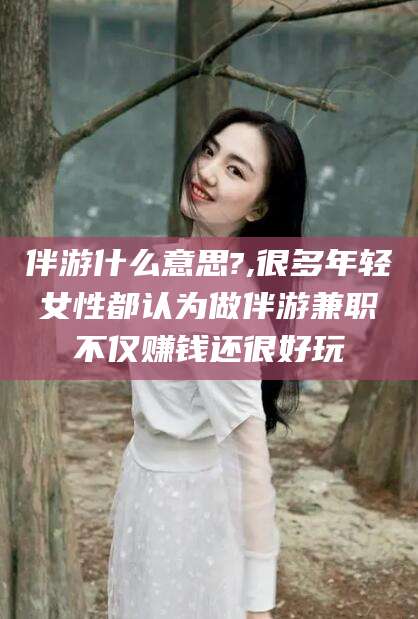 吉林伴游什么意思?,很多年轻女性都认为做伴游兼职不仅赚钱还很好玩