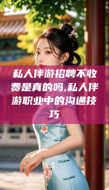 吉林私人伴游招聘不收费是真的吗,私人伴游职业中的沟通技巧