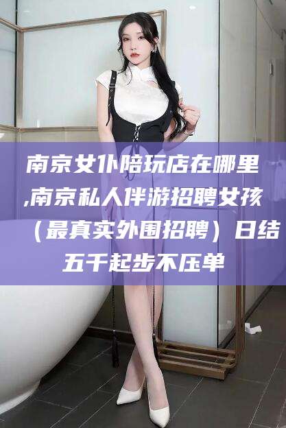吉林南京女仆陪玩店在哪里,南京私人伴游招聘女孩（最真实外围招聘）日结五千起步不压单