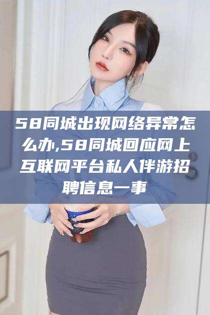 吉林58同城出现网络异常怎么办,58同城回应网上互联网平台私人伴游招聘信息一事